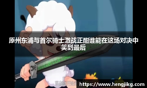 原州东浦与首尔骑士激战正酣谁能在这场对决中笑到最后