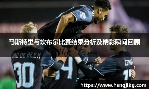 马斯特里与坎布尔比赛结果分析及精彩瞬间回顾