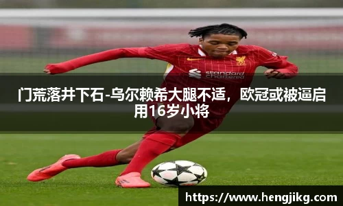 门荒落井下石-乌尔赖希大腿不适，欧冠或被逼启用16岁小将