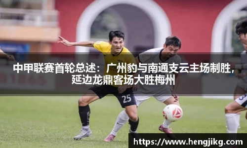 中甲联赛首轮总述：广州豹与南通支云主场制胜，延边龙鼎客场大胜梅州