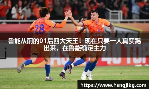 鲁能从前的01后四大天王！现在只要一人真实踢出来，在鲁能确定主力
